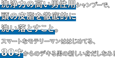 洗浄力の高い男性用シャンプーで、頭の皮脂を徹底的に洗い落とすこと。スマートなモテリーマンははじめてる、30才からのデキる男の新しい身だしなみ！