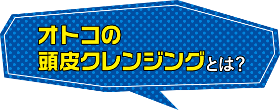 オトコの頭皮クレンジングとは？