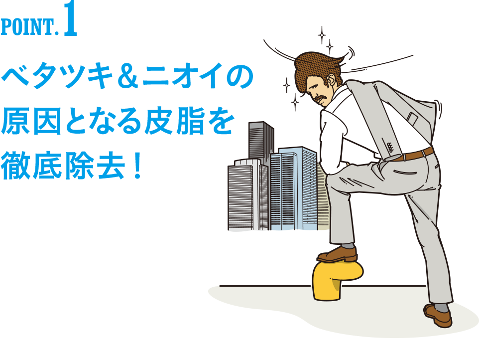 POINT1 ベタツキ＆ニオイの原因となる皮脂を徹底除去！