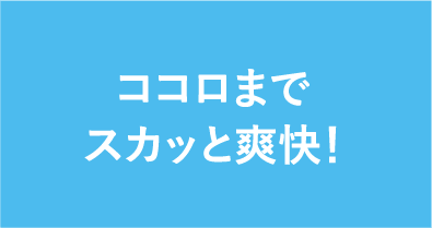 ココロまでスカッと爽快!