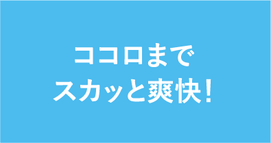 ココロまでスカッと爽快！