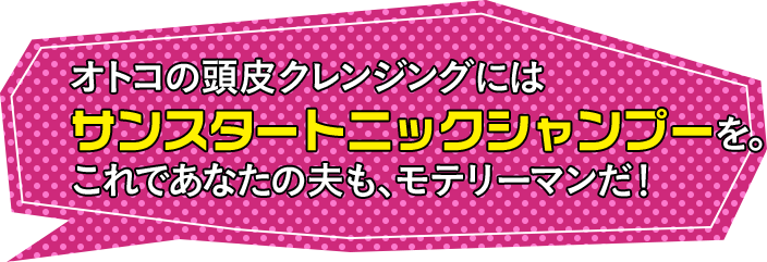 オトコの頭皮クレンジングにはサンスタートニックシャンプーを。これで君も、モテリーマンだ！