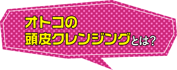 オトコの頭皮クレンジングとは？