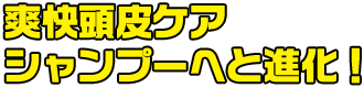 爽快頭皮ケアシャンプーへと進化!