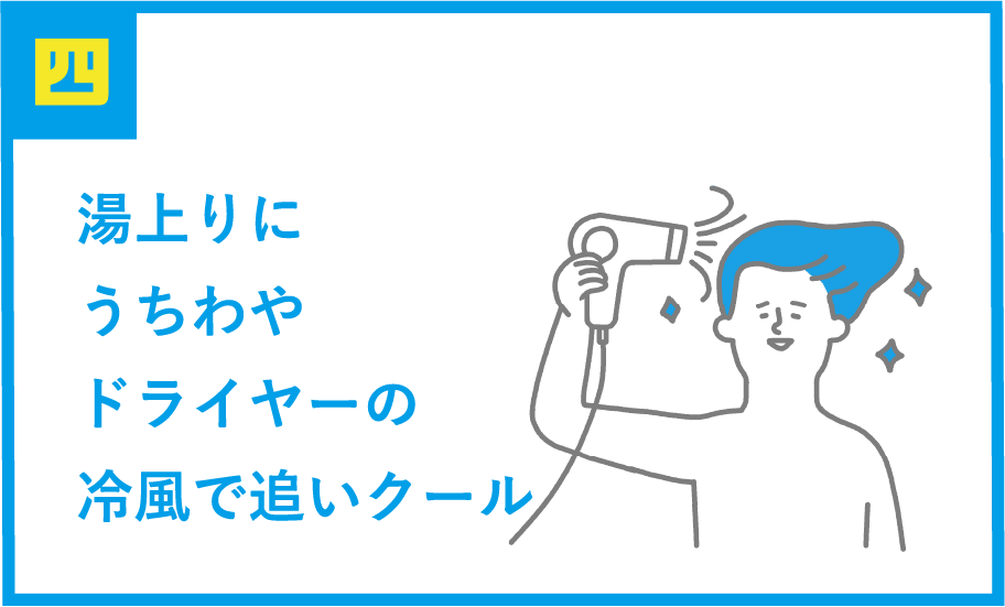 4 湯上りにうちわやドライヤーの冷風で追いクール