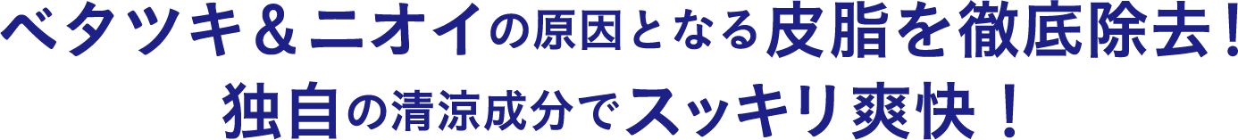 ベタツキ＆ニオイの原因となる皮脂を徹底除去！独自の清涼成分でスッキリ爽快！