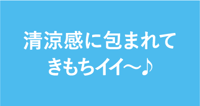 清涼感に包まれてきもちイイ〜♪